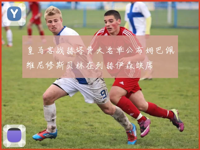 皇马客战赫塔费大名单公布姆巴佩维尼修斯贝林在列赫伊森缺席