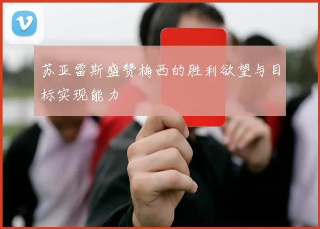 苏亚雷斯盛赞梅西的胜利欲望与目标实现能力