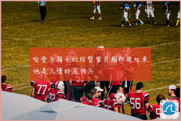 哈登与骑士的短暂蜜月期即将结束他是无情的雇佣兵