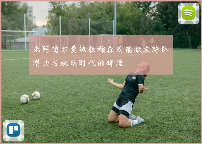 老阿德尔曼执教瀚森或能激发球队潜力与姚明时代的辉煌