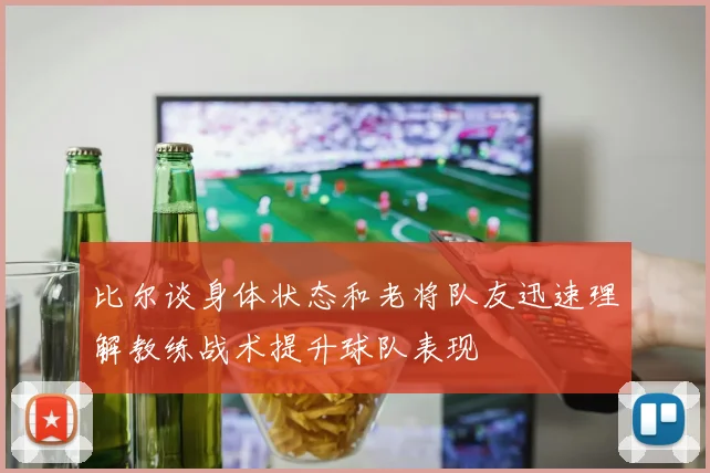 比尔谈身体状态和老将队友迅速理解教练战术提升球队表现