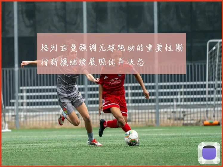 格列兹曼强调无球跑动的重要性期待新援继续展现优异状态