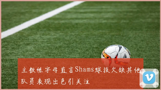 主教练字母直言Shams球技欠缺其他队员表现出色引关注