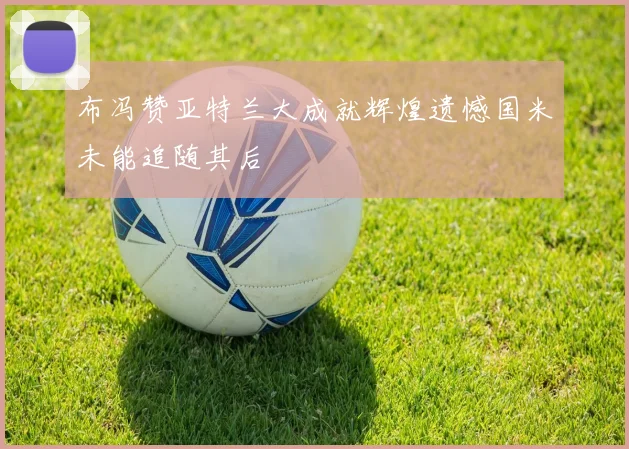布冯赞亚特兰大成就辉煌遗憾国米未能追随其后
