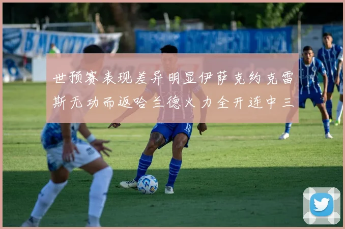 世预赛表现差异明显伊萨克约克雷斯无功而返哈兰德火力全开连中三元