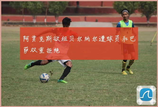 阿贾克斯欲租贝尔纳尔遭球员和巴萨双重拒绝
