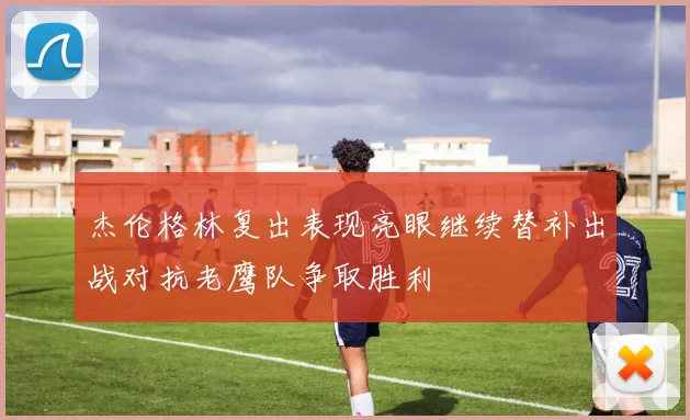 杰伦格林复出表现亮眼继续替补出战对抗老鹰队争取胜利